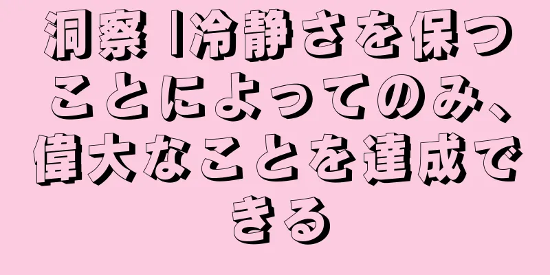 洞察 |冷静さを保つことによってのみ、偉大なことを達成できる