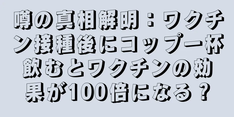 噂の真相解明：ワクチン接種後にコップ一杯飲むとワクチンの効果が100倍になる？