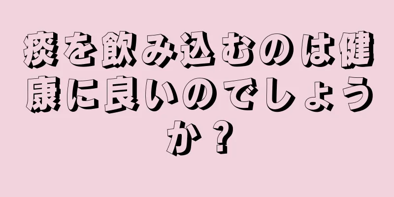 痰を飲み込むのは健康に良いのでしょうか？