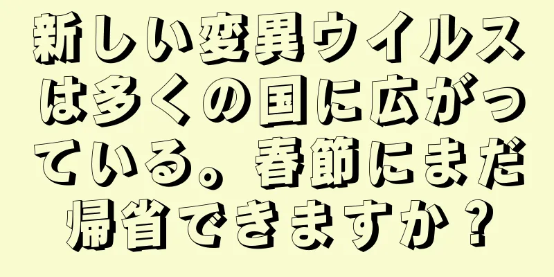 新しい変異ウイルスは多くの国に広がっている。春節にまだ帰省できますか？