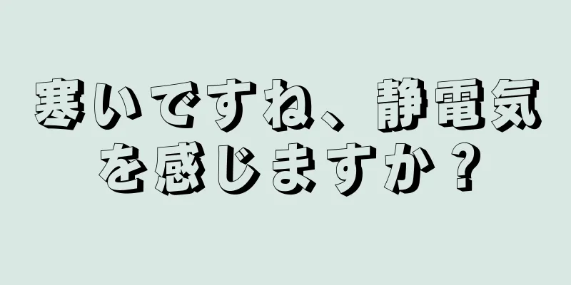 寒いですね、静電気を感じますか？