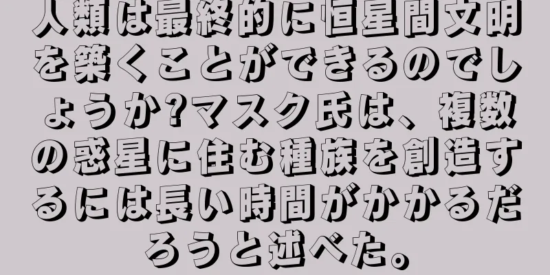 人類は最終的に恒星間文明を築くことができるのでしょうか?マスク氏は、複数の惑星に住む種族を創造するには長い時間がかかるだろうと述べた。
