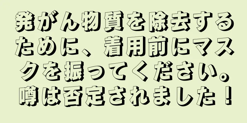 発がん物質を除去するために、着用前にマスクを振ってください。噂は否定されました！