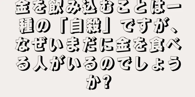 金を飲み込むことは一種の「自殺」ですが、なぜいまだに金を食べる人がいるのでしょうか?
