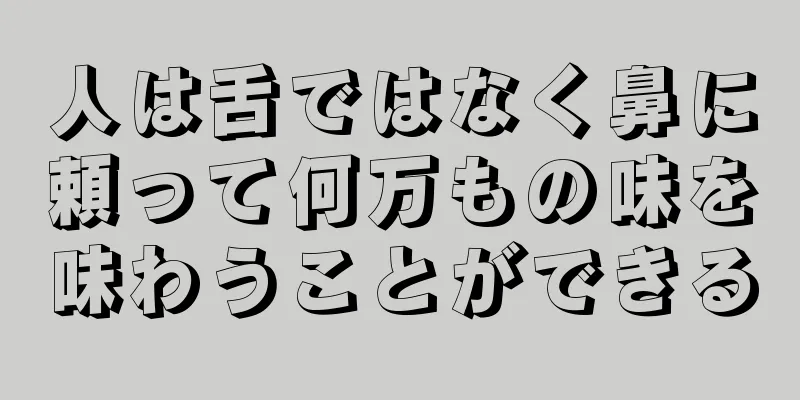 人は舌ではなく鼻に頼って何万もの味を味わうことができる