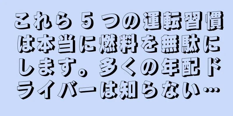 これら 5 つの運転習慣は本当に燃料を無駄にします。多くの年配ドライバーは知らない…