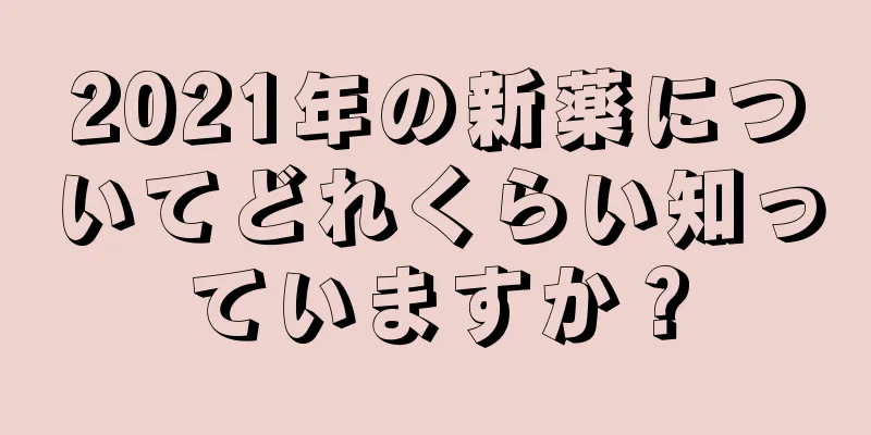 2021年の新薬についてどれくらい知っていますか？