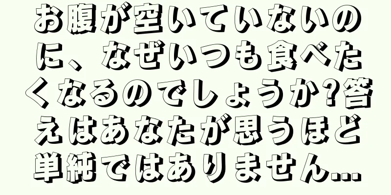 お腹が空いていないのに、なぜいつも食べたくなるのでしょうか?答えはあなたが思うほど単純ではありません...