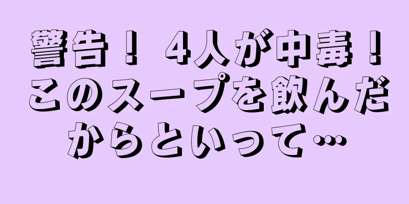 警告！ 4人が中毒！このスープを飲んだからといって…