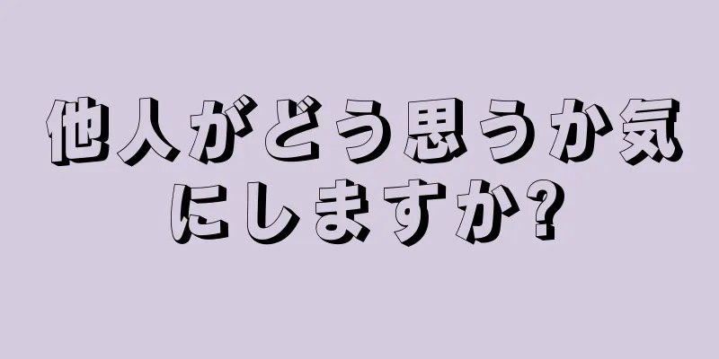 他人がどう思うか気にしますか?