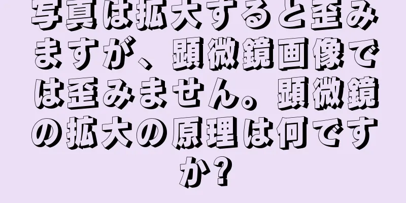 写真は拡大すると歪みますが、顕微鏡画像では歪みません。顕微鏡の拡大の原理は何ですか?