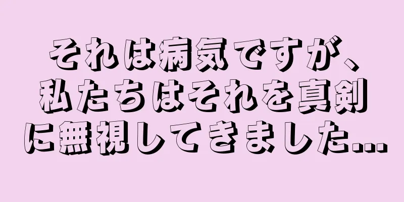 それは病気ですが、私たちはそれを真剣に無視してきました...