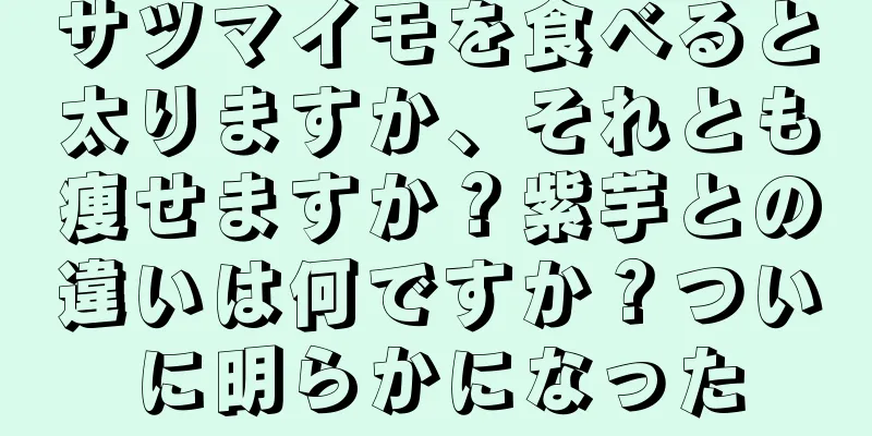 サツマイモを食べると太りますか、それとも痩せますか？紫芋との違いは何ですか？ついに明らかになった