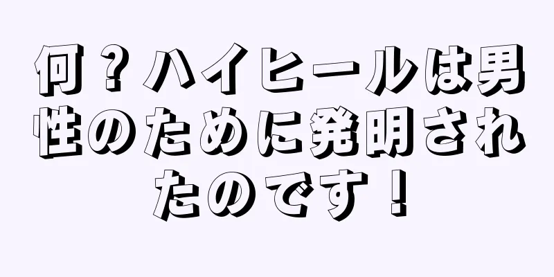 何？ハイヒールは男性のために発明されたのです！