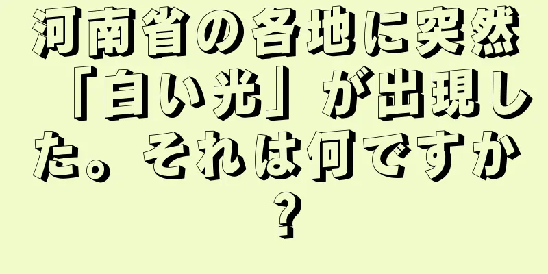 河南省の各地に突然「白い光」が出現した。それは何ですか？