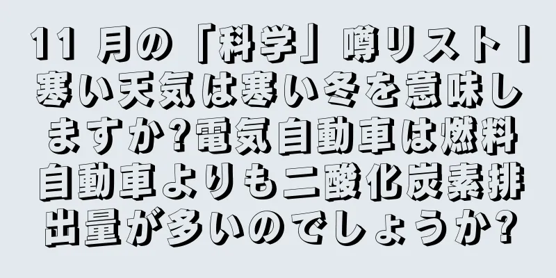 11 月の「科学」噂リスト丨寒い天気は寒い冬を意味しますか?電気自動車は燃料自動車よりも二酸化炭素排出量が多いのでしょうか?