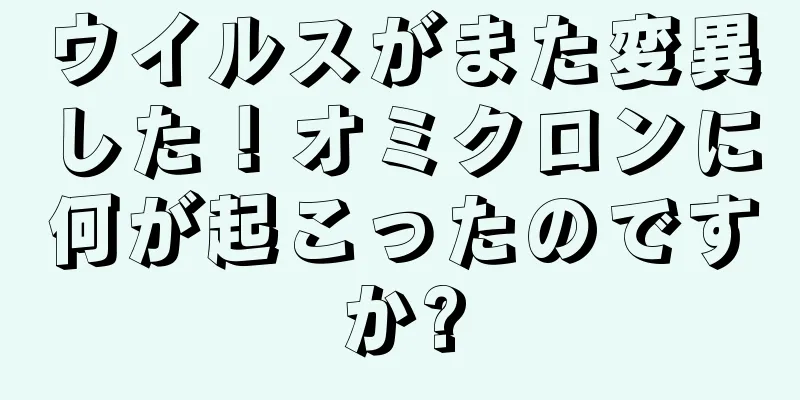ウイルスがまた変異した！オミクロンに何が起こったのですか?