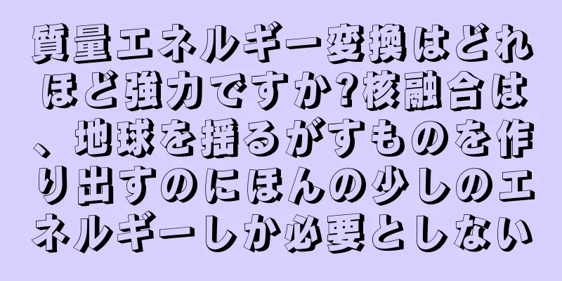 質量エネルギー変換はどれほど強力ですか?核融合は、地球を揺るがすものを作り出すのにほんの少しのエネルギーしか必要としない