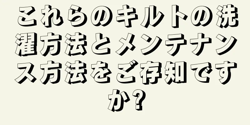 これらのキルトの洗濯方法とメンテナンス方法をご存知ですか?