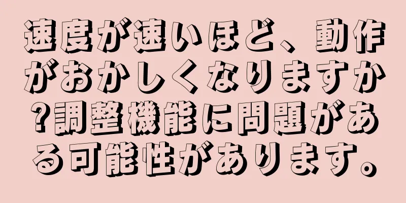 速度が速いほど、動作がおかしくなりますか?調整機能に問題がある可能性があります。