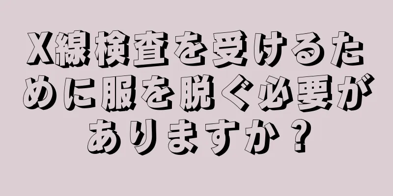 X線検査を受けるために服を脱ぐ必要がありますか？