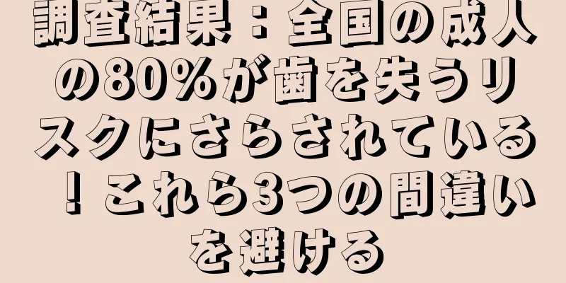 調査結果：全国の成人の80％が歯を失うリスクにさらされている！これら3つの間違いを避ける