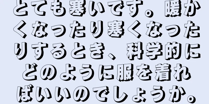 とても寒いです。暖かくなったり寒くなったりするとき、科学的にどのように服を着ればいいのでしょうか。