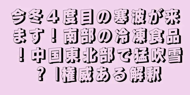 今冬４度目の寒波が来ます！南部の冷凍食品！中国東北部で猛吹雪？ |権威ある解釈