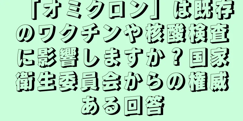 「オミクロン」は既存のワクチンや核酸検査に影響しますか？国家衛生委員会からの権威ある回答