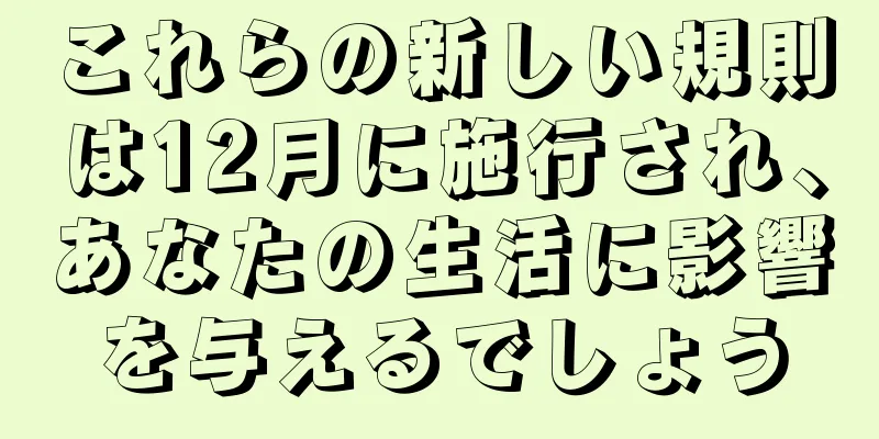 これらの新しい規則は12月に施行され、あなたの生活に影響を与えるでしょう