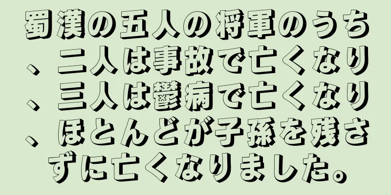 蜀漢の五人の将軍のうち、二人は事故で亡くなり、三人は鬱病で亡くなり、ほとんどが子孫を残さずに亡くなりました。
