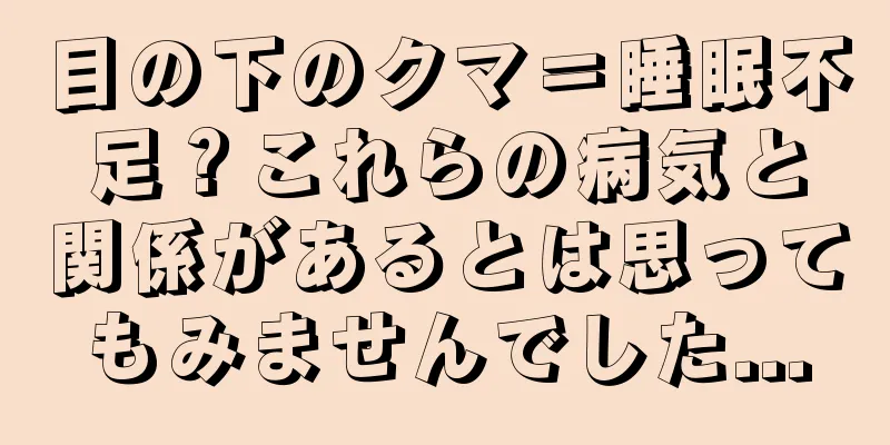 目の下のクマ＝睡眠不足？これらの病気と関係があるとは思ってもみませんでした...