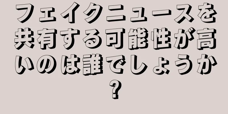 フェイクニュースを共有する可能性が高いのは誰でしょうか?
