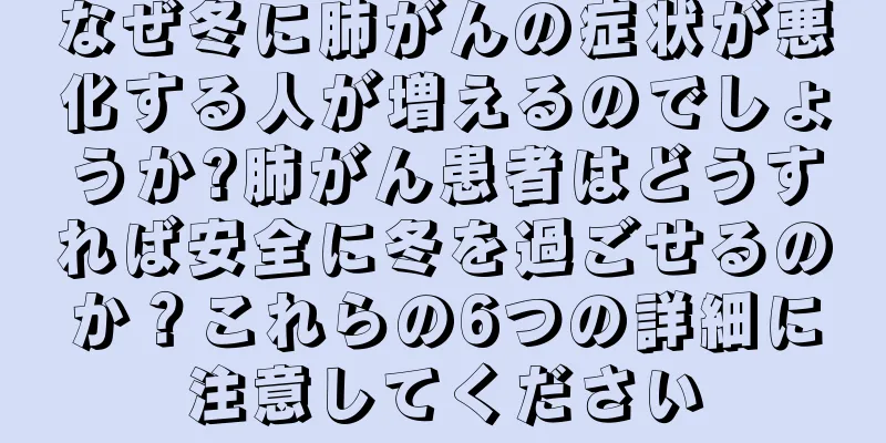 なぜ冬に肺がんの症状が悪化する人が増えるのでしょうか?肺がん患者はどうすれば安全に冬を過ごせるのか？これらの6つの詳細に注意してください