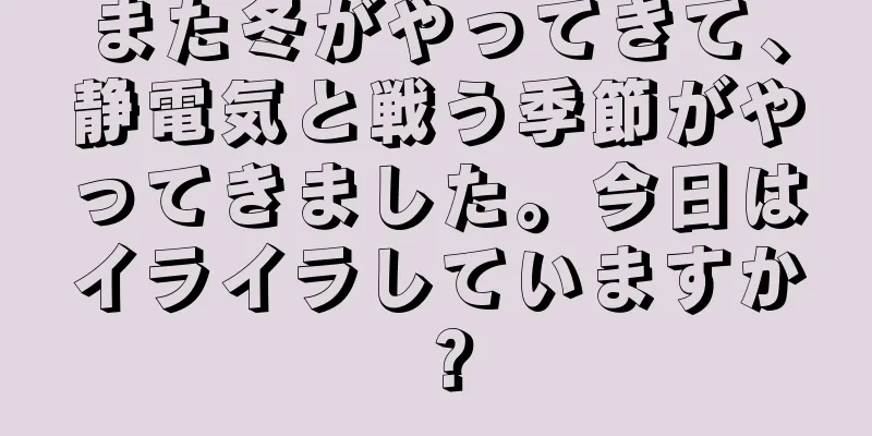 また冬がやってきて、静電気と戦う季節がやってきました。今日はイライラしていますか？