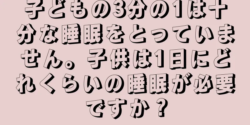 子どもの3分の1は十分な睡眠をとっていません。子供は1日にどれくらいの睡眠が必要ですか？
