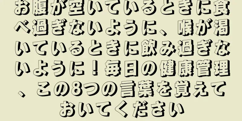 お腹が空いているときに食べ過ぎないように、喉が渇いているときに飲み過ぎないように！毎日の健康管理、この8つの言葉を覚えておいてください