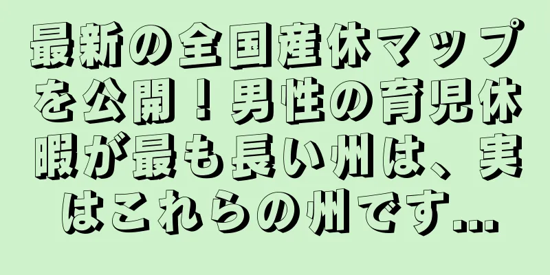 最新の全国産休マップを公開！男性の育児休暇が最も長い州は、実はこれらの州です...