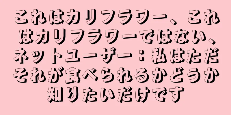 これはカリフラワー、これはカリフラワーではない、ネットユーザー：私はただそれが食べられるかどうか知りたいだけです