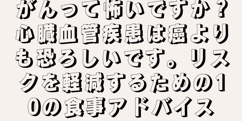 がんって怖いですか？心臓血管疾患は癌よりも恐ろしいです。リスクを軽減するための10の食事アドバイス