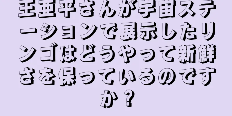 王亜平さんが宇宙ステーションで展示したリンゴはどうやって新鮮さを保っているのですか？