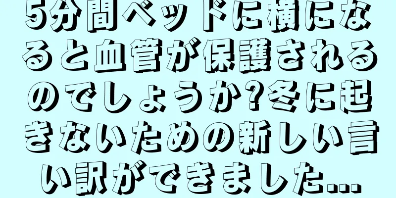 5分間ベッドに横になると血管が保護されるのでしょうか?冬に起きないための新しい言い訳ができました...