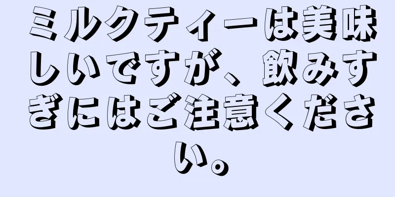 ミルクティーは美味しいですが、飲みすぎにはご注意ください。