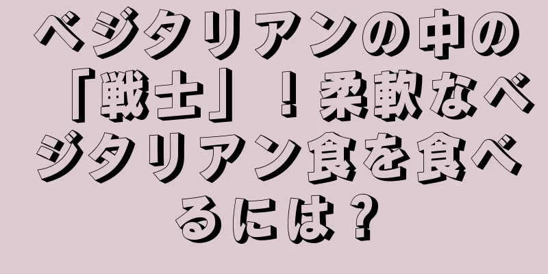 ベジタリアンの中の「戦士」！柔軟なベジタリアン食を食べるには？