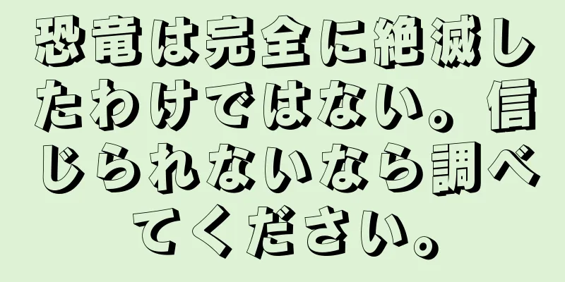 恐竜は完全に絶滅したわけではない。信じられないなら調べてください。
