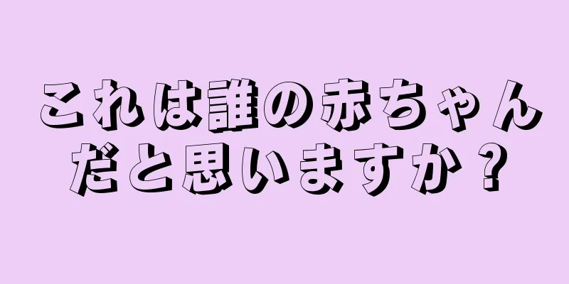 これは誰の赤ちゃんだと思いますか？