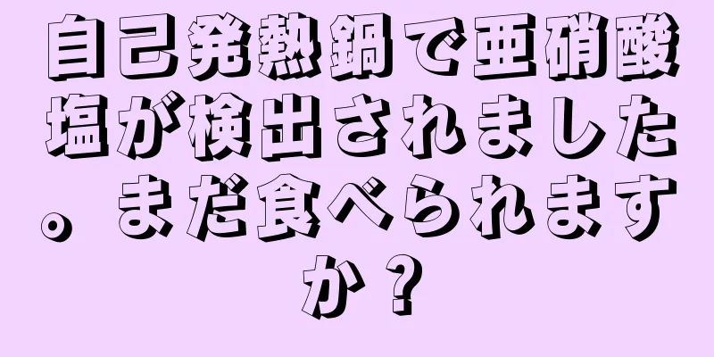 自己発熱鍋で亜硝酸塩が検出されました。まだ食べられますか？