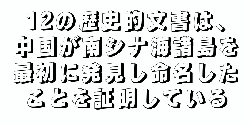 12の歴史的文書は、中国が南シナ海諸島を最初に発見し命名したことを証明している