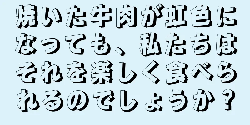 焼いた牛肉が虹色になっても、私たちはそれを楽しく食べられるのでしょうか？