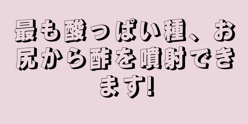 最も酸っぱい種、お尻から酢を噴射できます!